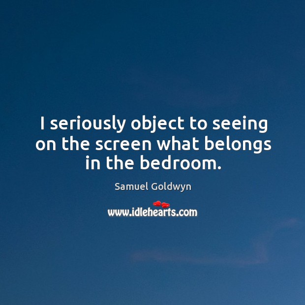 I seriously object to seeing on the screen what belongs in the bedroom. Samuel Goldwyn Picture Quote