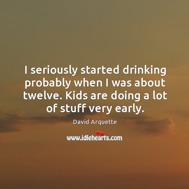 I seriously started drinking probably when I was about twelve. Kids are doing a lot of stuff very early. Image
