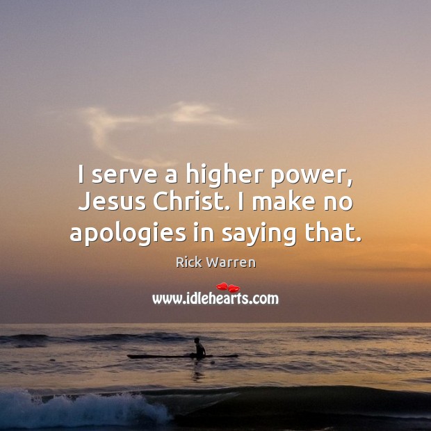 I serve a higher power, Jesus Christ. I make no apologies in saying that. Rick Warren Picture Quote