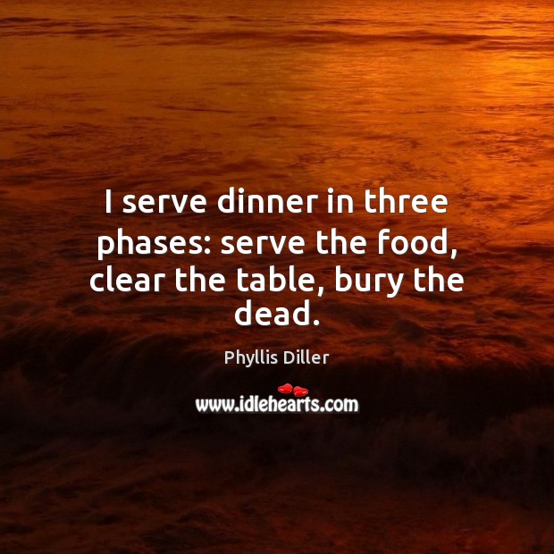 I serve dinner in three phases: serve the food, clear the table, bury the dead. Phyllis Diller Picture Quote