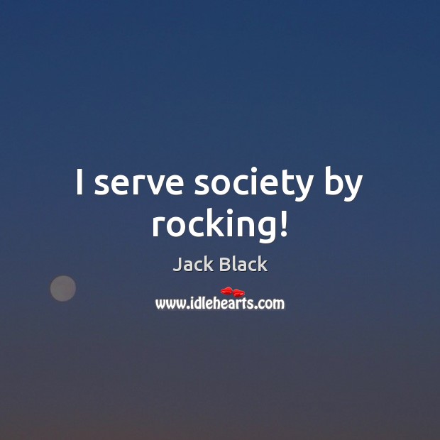 I serve society by rocking! Jack Black Picture Quote