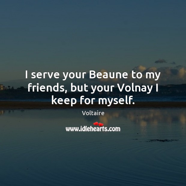 I serve your Beaune to my friends, but your Volnay I keep for myself. Voltaire Picture Quote