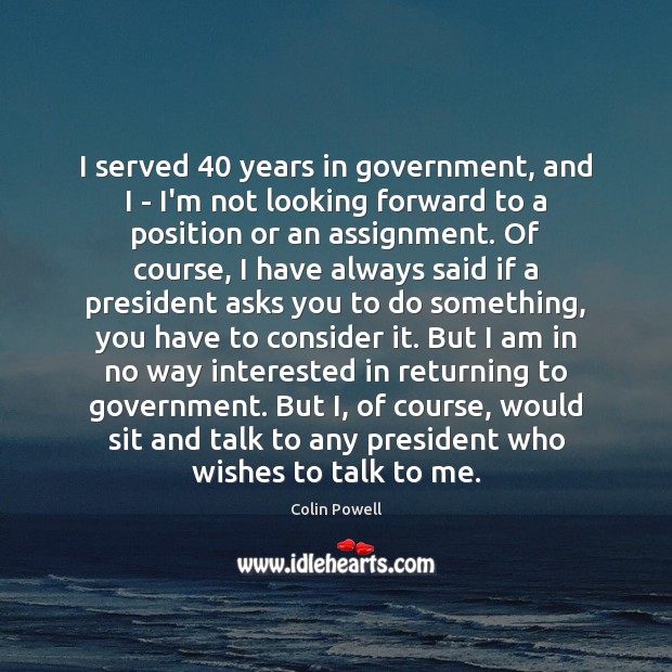 I served 40 years in government, and I – I’m not looking forward Colin Powell Picture Quote