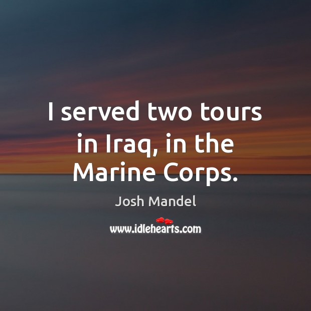 I served two tours in Iraq, in the Marine Corps. Josh Mandel Picture Quote