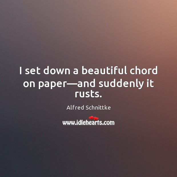 I set down a beautiful chord on paper—and suddenly it rusts. Alfred Schnittke Picture Quote