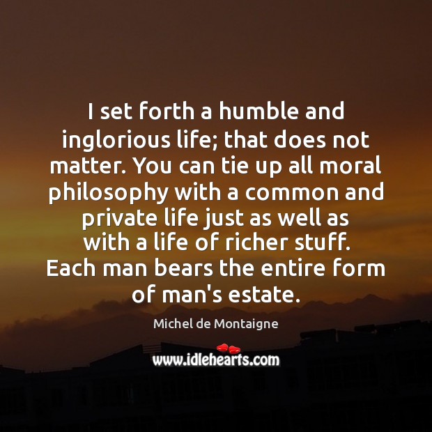 I set forth a humble and inglorious life; that does not matter. Michel de Montaigne Picture Quote