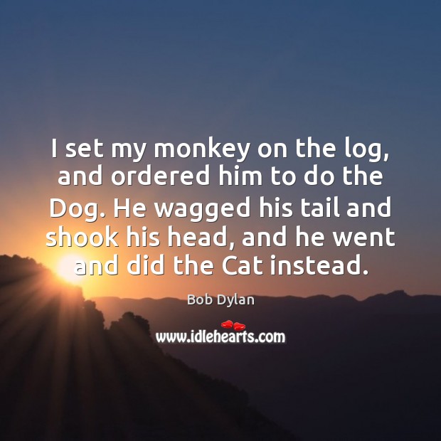 I set my monkey on the log, and ordered him to do Bob Dylan Picture Quote