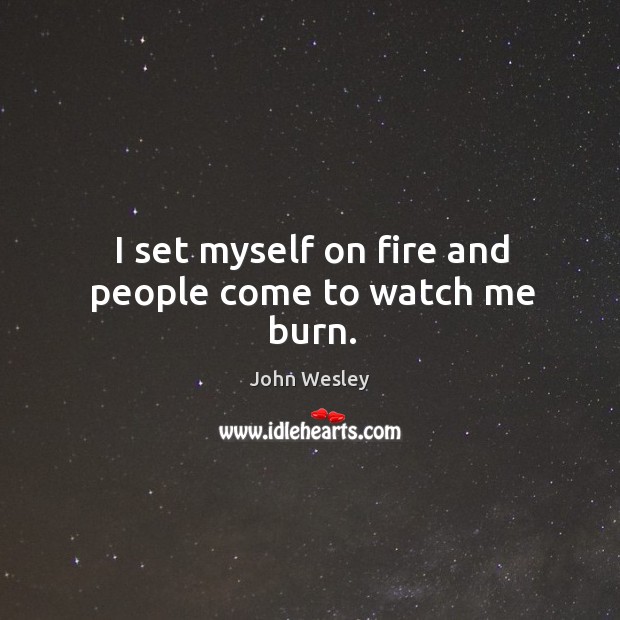 I set myself on fire and people come to watch me burn. Image