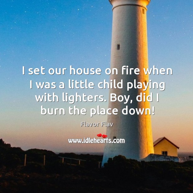 I set our house on fire when I was a little child playing with lighters. Boy, did I burn the place down! Image
