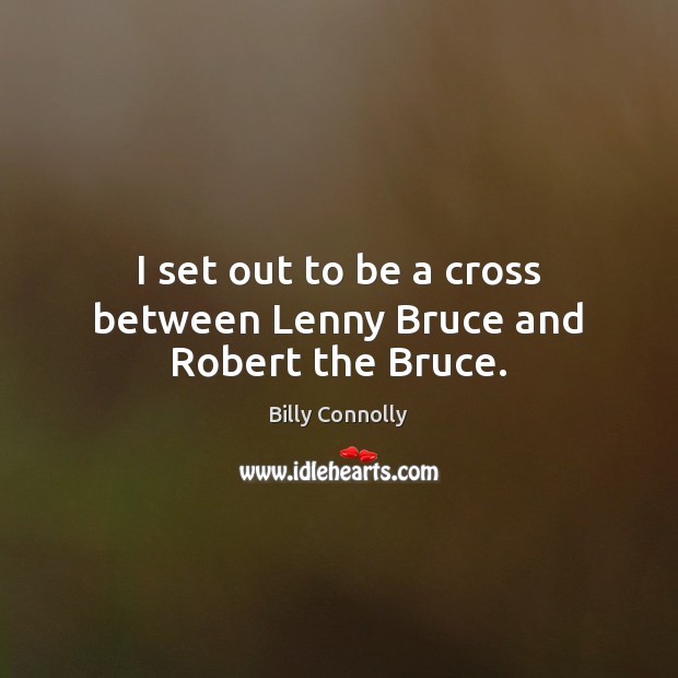 I set out to be a cross between Lenny Bruce and Robert the Bruce. Billy Connolly Picture Quote