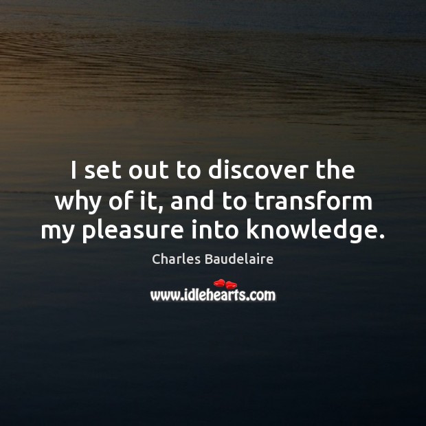 I set out to discover the why of it, and to transform my pleasure into knowledge. Charles Baudelaire Picture Quote