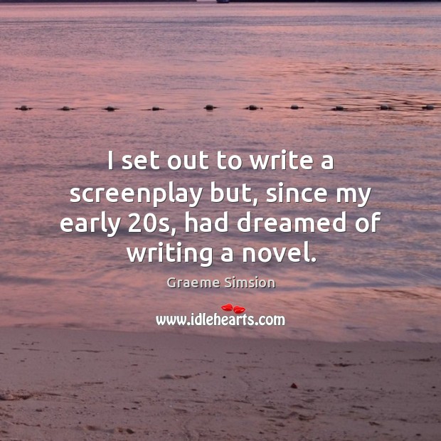 I set out to write a screenplay but, since my early 20s, had dreamed of writing a novel. Graeme Simsion Picture Quote