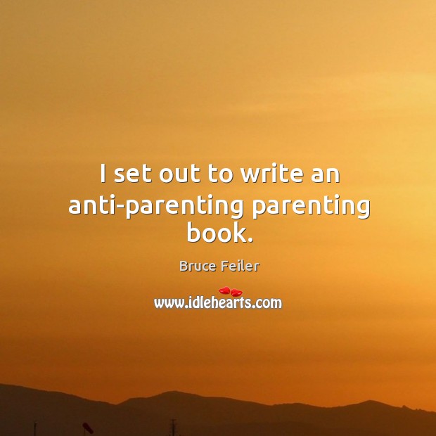 I set out to write an anti-parenting parenting book. Bruce Feiler Picture Quote