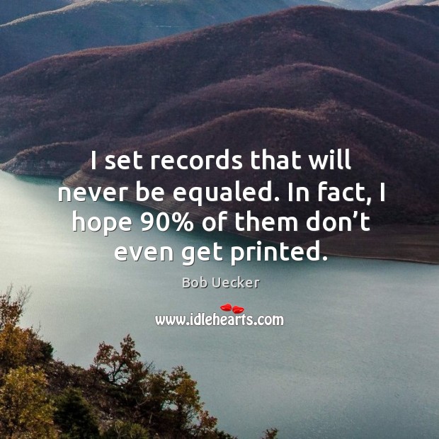 I set records that will never be equaled. In fact, I hope 90% of them don’t even get printed. Bob Uecker Picture Quote