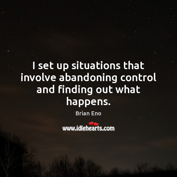 I set up situations that involve abandoning control and finding out what happens. Image