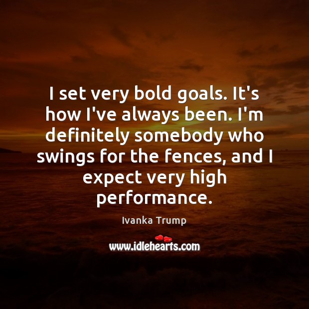 I set very bold goals. It’s how I’ve always been. I’m definitely Ivanka Trump Picture Quote
