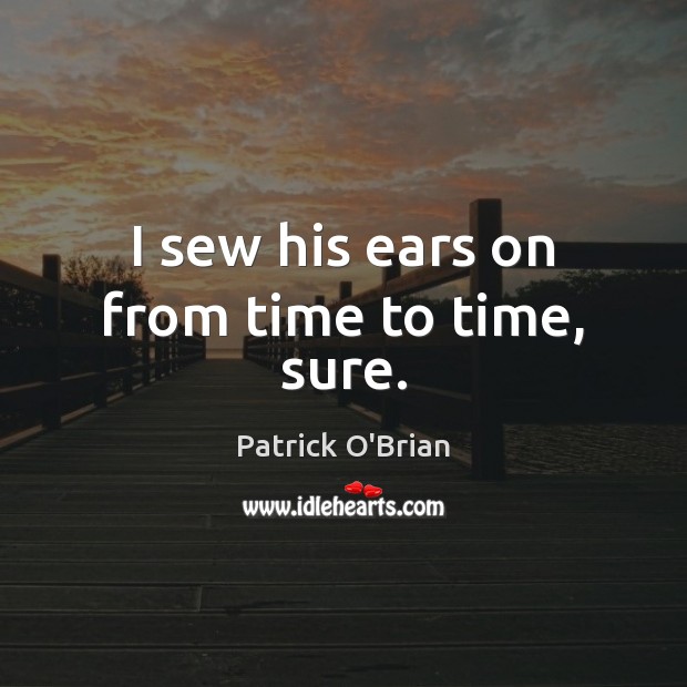 I sew his ears on from time to time, sure. Patrick O’Brian Picture Quote