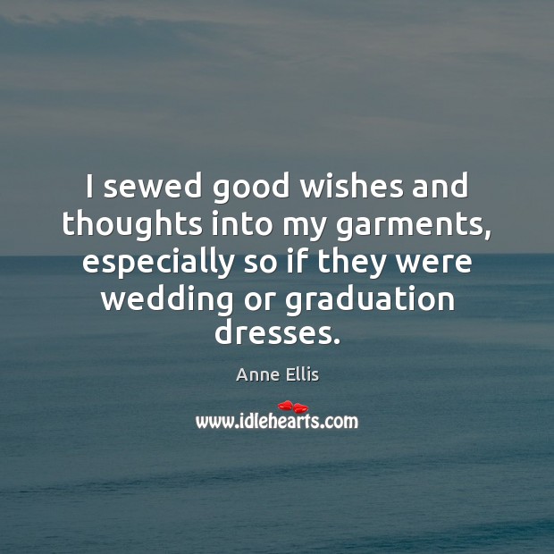 I sewed good wishes and thoughts into my garments, especially so if Anne Ellis Picture Quote