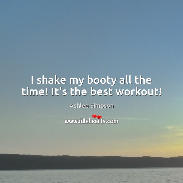 I shake my booty all the time! It’s the best workout! Ashlee Simpson Picture Quote