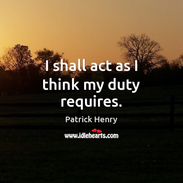 I shall act as I think my duty requires. Patrick Henry Picture Quote