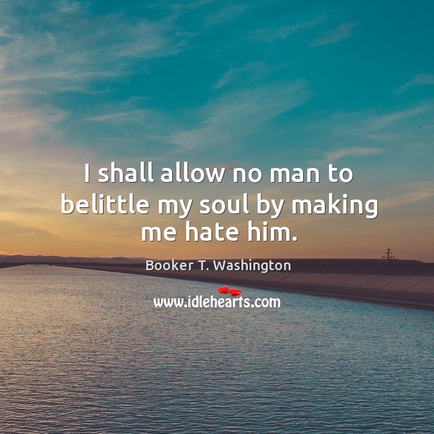 I shall allow no man to belittle my soul by making me hate him. Booker T. Washington Picture Quote