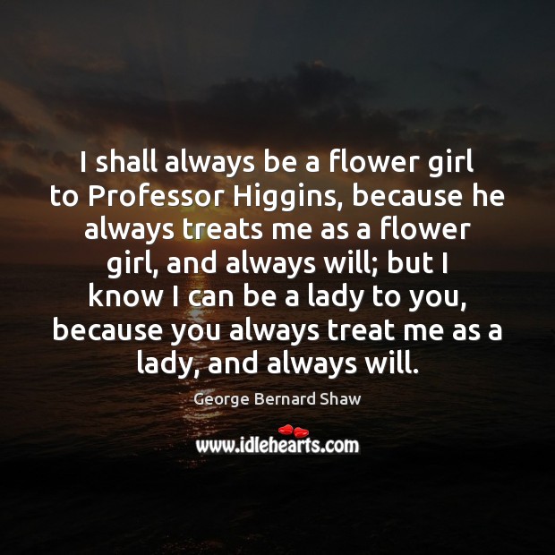 I shall always be a flower girl to Professor Higgins, because he Image
