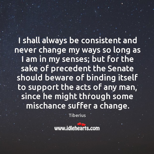 I shall always be consistent and never change my ways so long as I am in my senses Tiberius Picture Quote