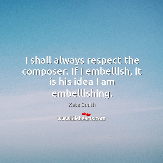 I shall always respect the composer. If I embellish, it is his idea I am embellishing. Kate Smith Picture Quote