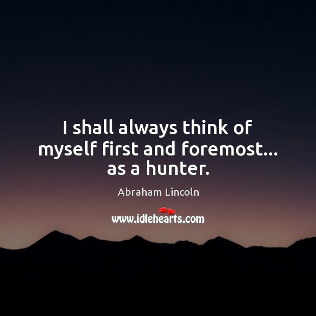 I shall always think of myself first and foremost… as a hunter. Abraham Lincoln Picture Quote