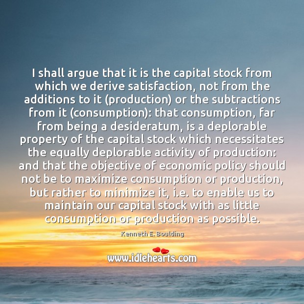 I shall argue that it is the capital stock from which we Kenneth E. Boulding Picture Quote