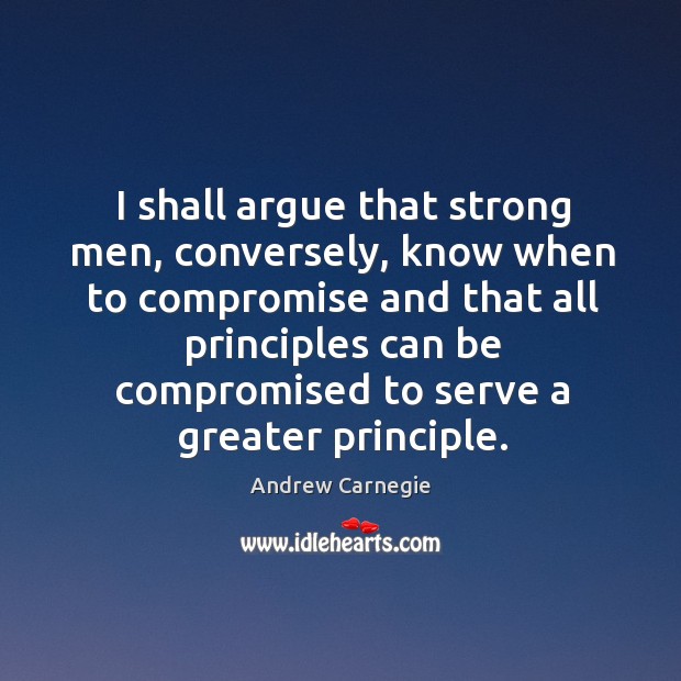 I shall argue that strong men, conversely, know when to compromise and that all principles Andrew Carnegie Picture Quote