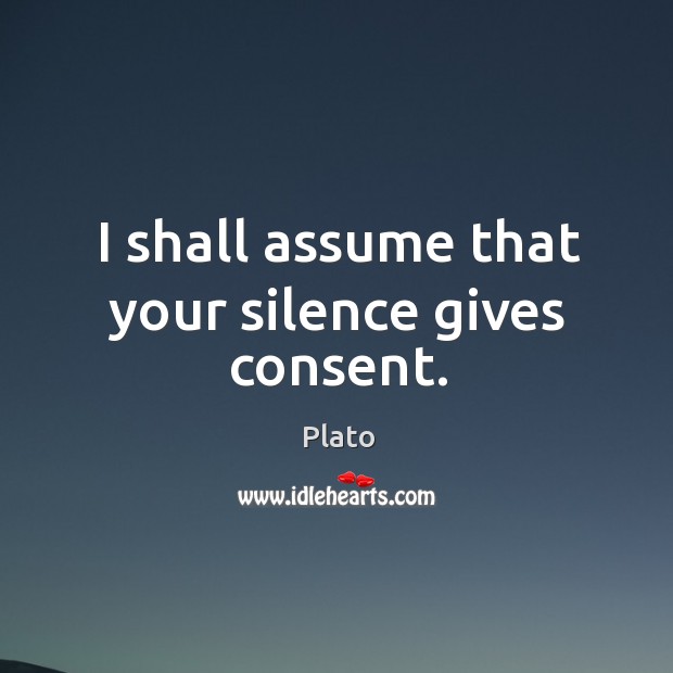 I shall assume that your silence gives consent. Plato Picture Quote