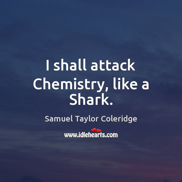 I shall attack Chemistry, like a Shark. Samuel Taylor Coleridge Picture Quote