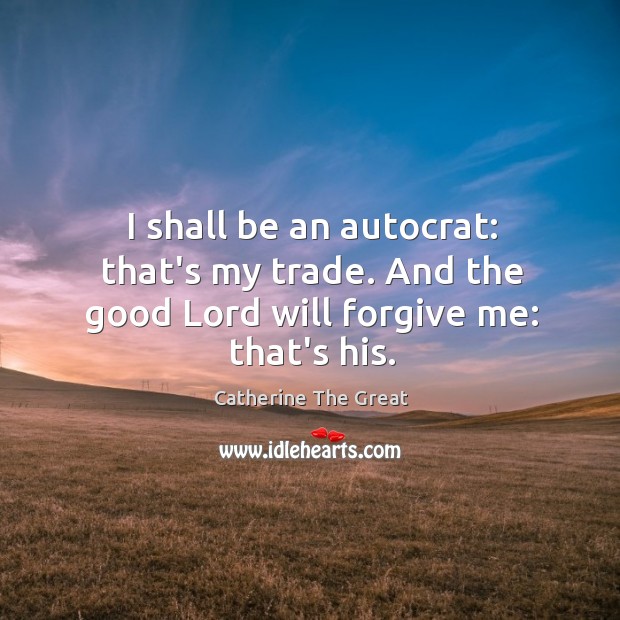 I shall be an autocrat: that’s my trade. And the good Lord will forgive me: that’s his. Catherine The Great Picture Quote
