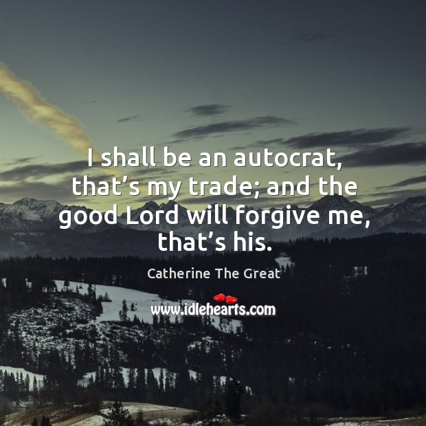 I shall be an autocrat, that’s my trade; and the good lord will forgive me, that’s his. Catherine The Great Picture Quote