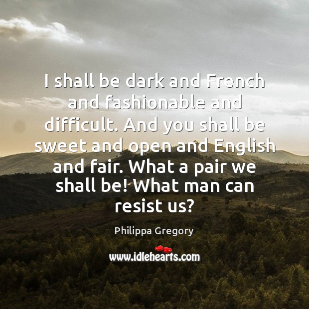 I shall be dark and French and fashionable and difficult. And you Philippa Gregory Picture Quote