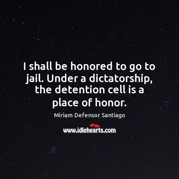 I shall be honored to go to jail. Under a dictatorship, the Miriam Defensor Santiago Picture Quote