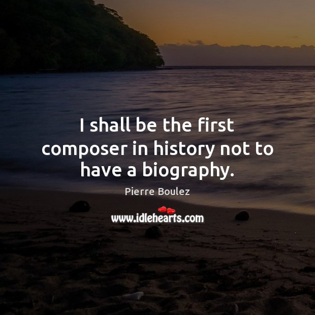 I shall be the first composer in history not to have a biography. Image