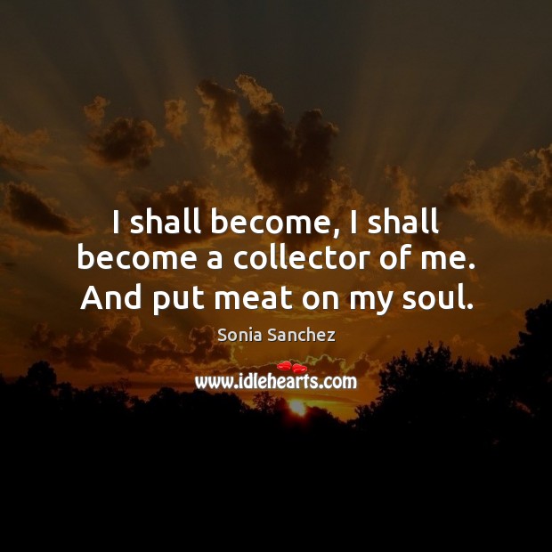I shall become, I shall become a collector of me. And put meat on my soul. Sonia Sanchez Picture Quote
