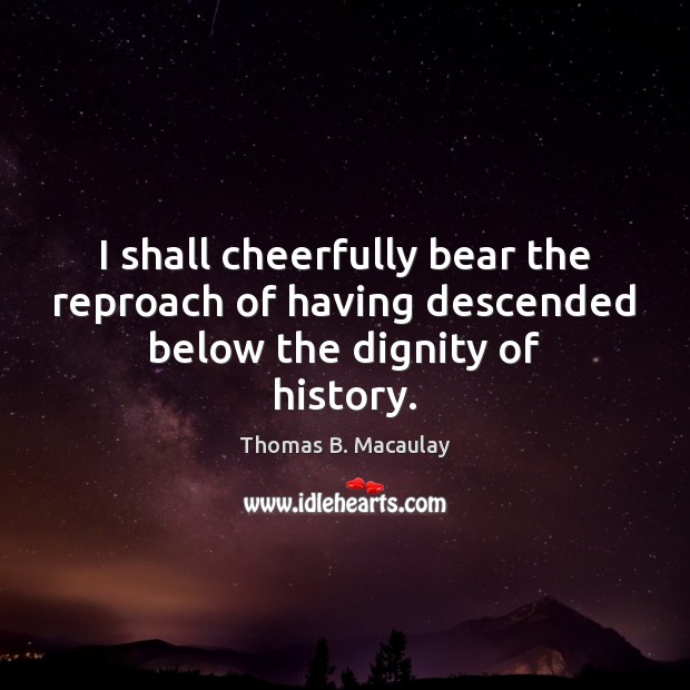 I shall cheerfully bear the reproach of having descended below the dignity of history. Image