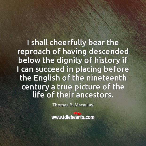 I shall cheerfully bear the reproach of having descended below the dignity Thomas B. Macaulay Picture Quote