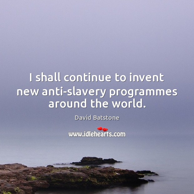 I shall continue to invent new anti-slavery programmes around the world. Image