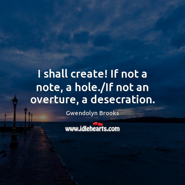 I shall create! If not a note, a hole./If not an overture, a desecration. Gwendolyn Brooks Picture Quote