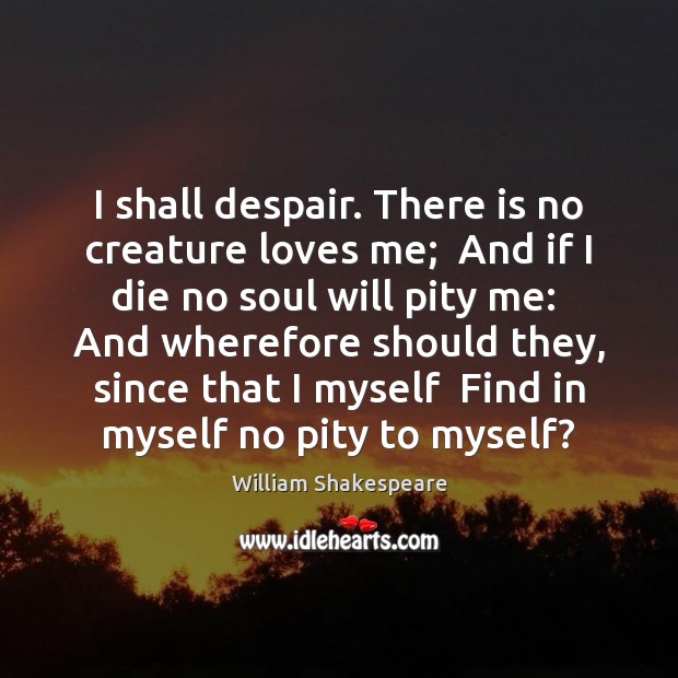 I shall despair. There is no creature loves me;  And if I William Shakespeare Picture Quote