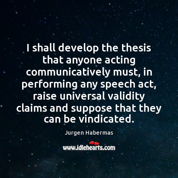 I shall develop the thesis that anyone acting communicatively must, in performing Jurgen Habermas Picture Quote