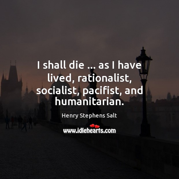 I shall die … as I have lived, rationalist, socialist, pacifist, and humanitarian. Henry Stephens Salt Picture Quote