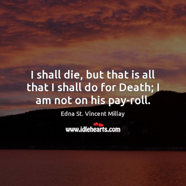 I shall die, but that is all that I shall do for Death; I am not on his pay-roll. Edna St. Vincent Millay Picture Quote