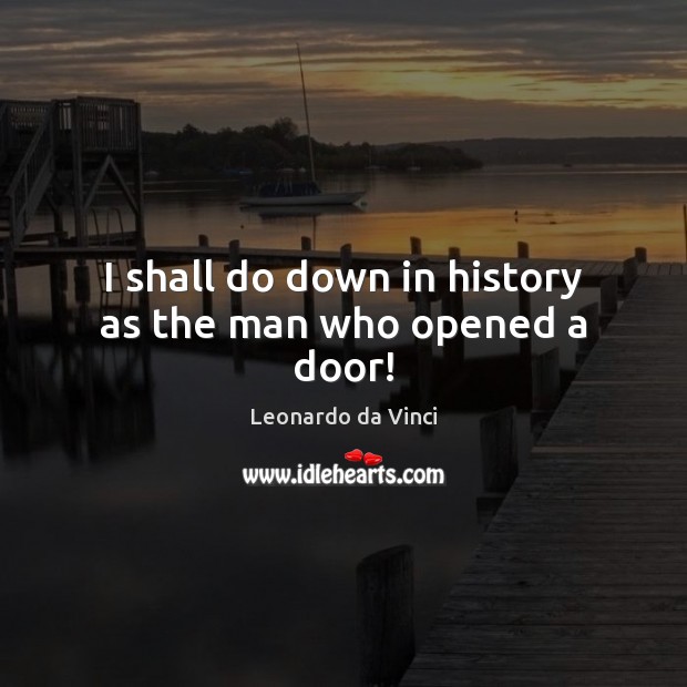 I shall do down in history as the man who opened a door! Leonardo da Vinci Picture Quote