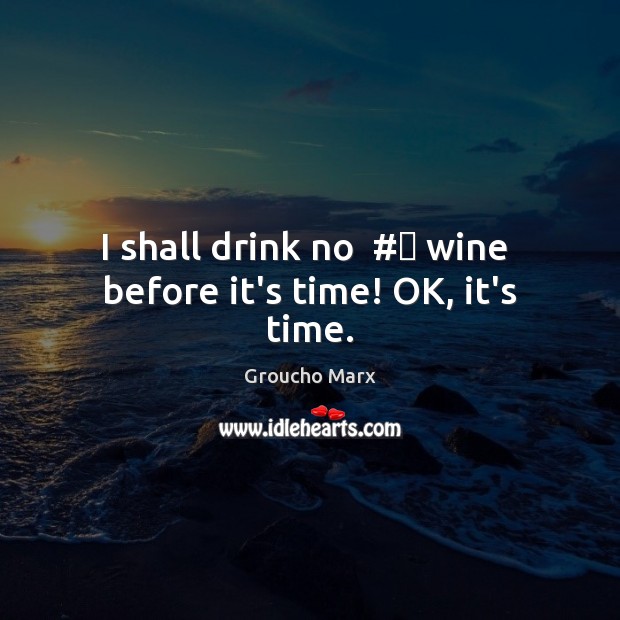 I shall drink no  #‎ wine  before it’s time! OK, it’s time. Groucho Marx Picture Quote