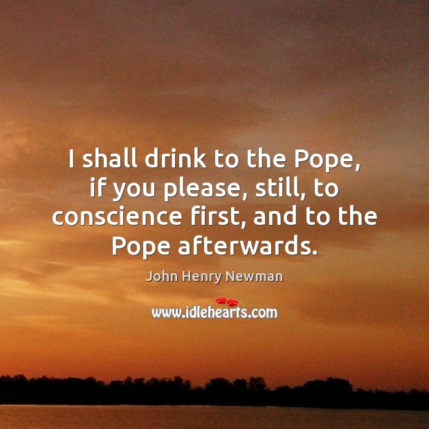 I shall drink to the Pope, if you please, still, to conscience John Henry Newman Picture Quote
